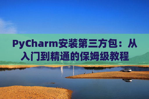 PyCharm安装第三方包：从入门到精通的保姆级教程